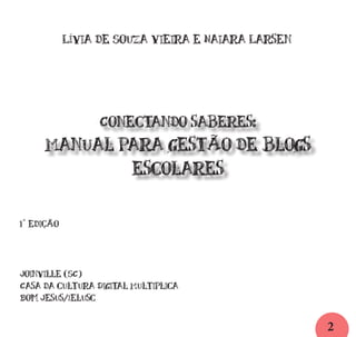 2
Lívia de Souza Vieira e Naiara Larsen
Conectando saberes:
Manual para gestão de blogs
escolares
1° edição
Joinville (SC)
Casa da cultura Digital Multiplica
Bom Jesus/Ielusc
 
