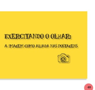 40
Exercitando o olhar:
A imagem como aliada nas postagens
V
 