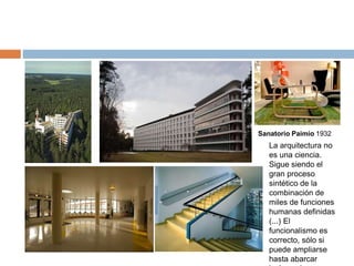 Sanatorio Paimio 1932
La arquitectura no
es una ciencia.
Sigue siendo el
gran proceso
sintético de la
combinación de
miles de funciones
humanas definidas
(...) El
funcionalismo es
correcto, sólo si
puede ampliarse
hasta abarcar
 