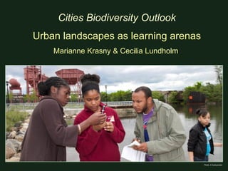 Cities Biodiversity Outlook
Urban landscapes as learning arenas
    Marianne Krasny & Cecilia Lundholm




                                         Photo: A Kudryavtsev
 