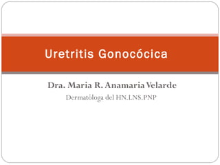 Uretritis Gonocócica

Dra. Maria R. Anamaria Velarde
    Dermatóloga del HN.LNS.PNP
 