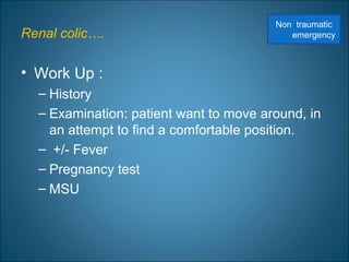 Renal colic….
• Work Up :
– History
– Examination: patient want to move around, in
an attempt to find a comfortable position.
– +/- Fever
– Pregnancy test
– MSU
Non traumatic
emergency
 