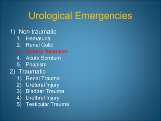 Urological Emergencies
1) Non traumatic
1. Hematuria
2. Renal Colic
3. Urinary Retention
4. Acute Scrotum
5. Priapism
2) Traumatic
1) Renal Trauma
2) Ureteral Injury
3) Bladder Trauma
4) Urethral Injury
5) Testicular Trauma
 