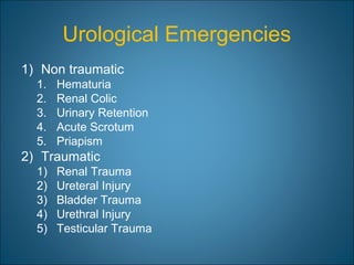 Urological Emergencies
1) Non traumatic
1. Hematuria
2. Renal Colic
3. Urinary Retention
4. Acute Scrotum
5. Priapism
2) Traumatic
1) Renal Trauma
2) Ureteral Injury
3) Bladder Trauma
4) Urethral Injury
5) Testicular Trauma
 