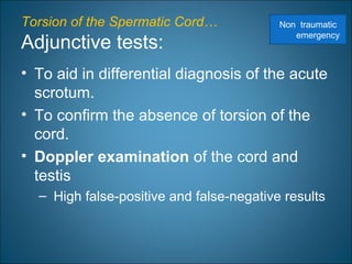 Torsion of the Spermatic Cord…
Adjunctive tests:
• To aid in differential diagnosis of the acute
scrotum.
• To confirm the absence of torsion of the
cord.
• Doppler examination of the cord and
testis
– High false-positive and false-negative results
Non traumatic
emergency
 
