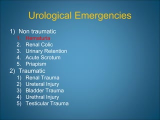 Urological Emergencies
1) Non traumatic
1. Hematuria
2. Renal Colic
3. Urinary Retention
4. Acute Scrotum
5. Priapism
2) Traumatic
1) Renal Trauma
2) Ureteral Injury
3) Bladder Trauma
4) Urethral Injury
5) Testicular Trauma
 