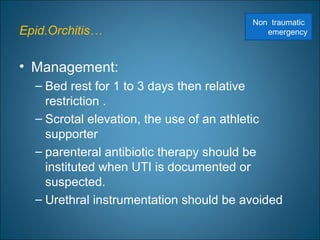 Epid.Orchitis…
• Management:
– Bed rest for 1 to 3 days then relative
restriction .
– Scrotal elevation, the use of an athletic
supporter
– parenteral antibiotic therapy should be
instituted when UTI is documented or
suspected.
– Urethral instrumentation should be avoided
Non traumatic
emergency
 