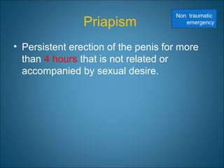 Priapism
• Persistent erection of the penis for more
than 4 hours that is not related or
accompanied by sexual desire.
Non traumatic
emergency
 