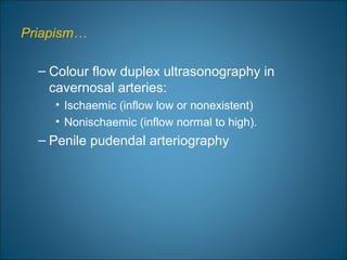 Priapism…
– Colour flow duplex ultrasonography in
cavernosal arteries:
• Ischaemic (inflow low or nonexistent)
• Nonischaemic (inflow normal to high).
– Penile pudendal arteriography
 
