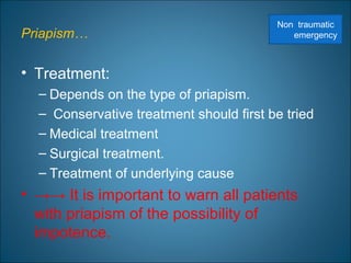 Priapism…
• Treatment:
– Depends on the type of priapism.
– Conservative treatment should first be tried
– Medical treatment
– Surgical treatment.
– Treatment of underlying cause
• →→ It is important to warn all patients
with priapism of the possibility of
impotence.
Non traumatic
emergency
 