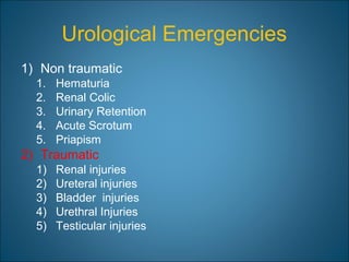 Urological Emergencies
1) Non traumatic
1. Hematuria
2. Renal Colic
3. Urinary Retention
4. Acute Scrotum
5. Priapism
2) Traumatic
1) Renal injuries
2) Ureteral injuries
3) Bladder injuries
4) Urethral Injuries
5) Testicular injuries
 