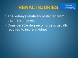 RENAL INJURIES
• The kidneys relatively protected from
traumatic injuries.
• Considerable degree of force is usually
required to injure a kidney.
Traumatic
emergency
 