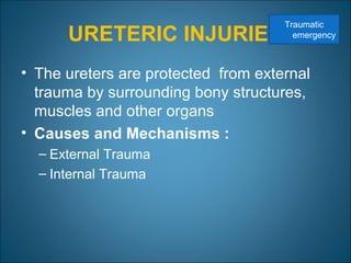URETERIC INJURIES
• The ureters are protected from external
trauma by surrounding bony structures,
muscles and other organs
• Causes and Mechanisms :
– External Trauma
– Internal Trauma
Traumatic
emergency
 