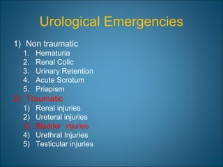 Urological Emergencies
1) Non traumatic
1. Hematuria
2. Renal Colic
3. Urinary Retention
4. Acute Scrotum
5. Priapism
2) Traumatic
1) Renal injuries
2) Ureteral injuries
3) Bladder injuries
4) Urethral Injuries
5) Testicular injuries
 