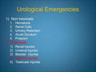 Urological Emergencies
1) Non traumatic
1. Hematuria
2. Renal Colic
3. Urinary Retention
4. Acute Scrotum
5. Priapism
2) Traumatic
1) Renal injuries
2) Ureteral injuries
3) Bladder injuries
4) Urethral Injuries
5) Testicular injuries
 