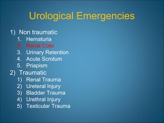 Urological Emergencies
1) Non traumatic
1. Hematuria
2. Renal Colic
3. Urinary Retention
4. Acute Scrotum
5. Priapism
2) Traumatic
1) Renal Trauma
2) Ureteral Injury
3) Bladder Trauma
4) Urethral Injury
5) Testicular Trauma
 