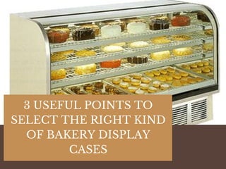 3 USEFUL POINTS TO
SELECT THE RIGHT KIND
OF BAKERY DISPLAY
CASES
 