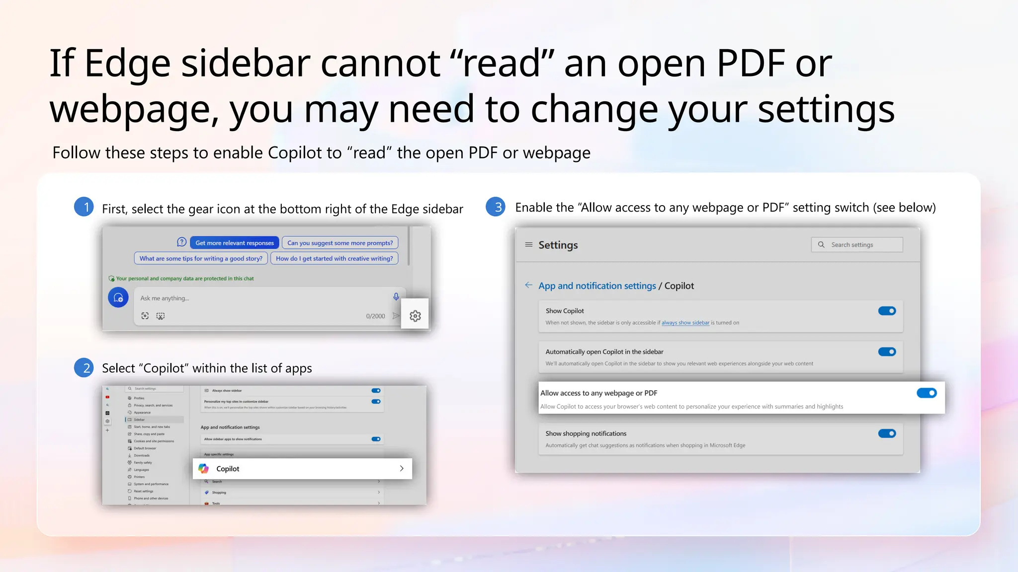 1 First, select the gear icon at the bottom right of the Edge sidebar
2 Select “Copilot” within the list of apps
3 Enable the “Allow access to any webpage or PDF” setting switch (see below)
Follow these steps to enable Copilot to “read” the open PDF or webpage
If Edge sidebar cannot “read” an open PDF or
webpage, you may need to change your settings
 