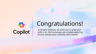Congratulations!
At Greater Sudbury, we want you to grow your
skills in AI. We encourage you to keep exploring
AI and unleash your creativity with Copilot!
 