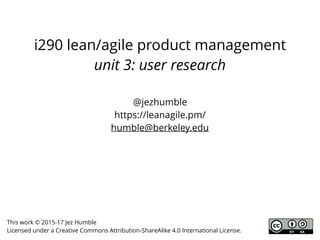 i290 lean/agile product management
unit 3: user research
@jezhumble
https://leanagile.pm/
humble@berkeley.edu
This work © 2015-17 Jez Humble
Licensed under a Creative Commons Attribution-ShareAlike 4.0 International License.
 