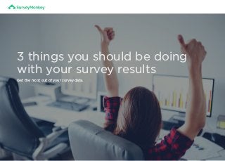 3 things you should be doing
with your survey results
Get the most out of your survey data.
 