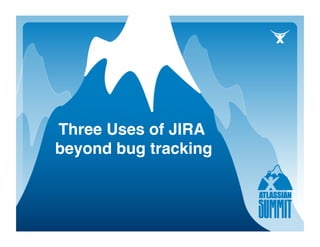 Three Uses of JIRA
beyond bug tracking
 