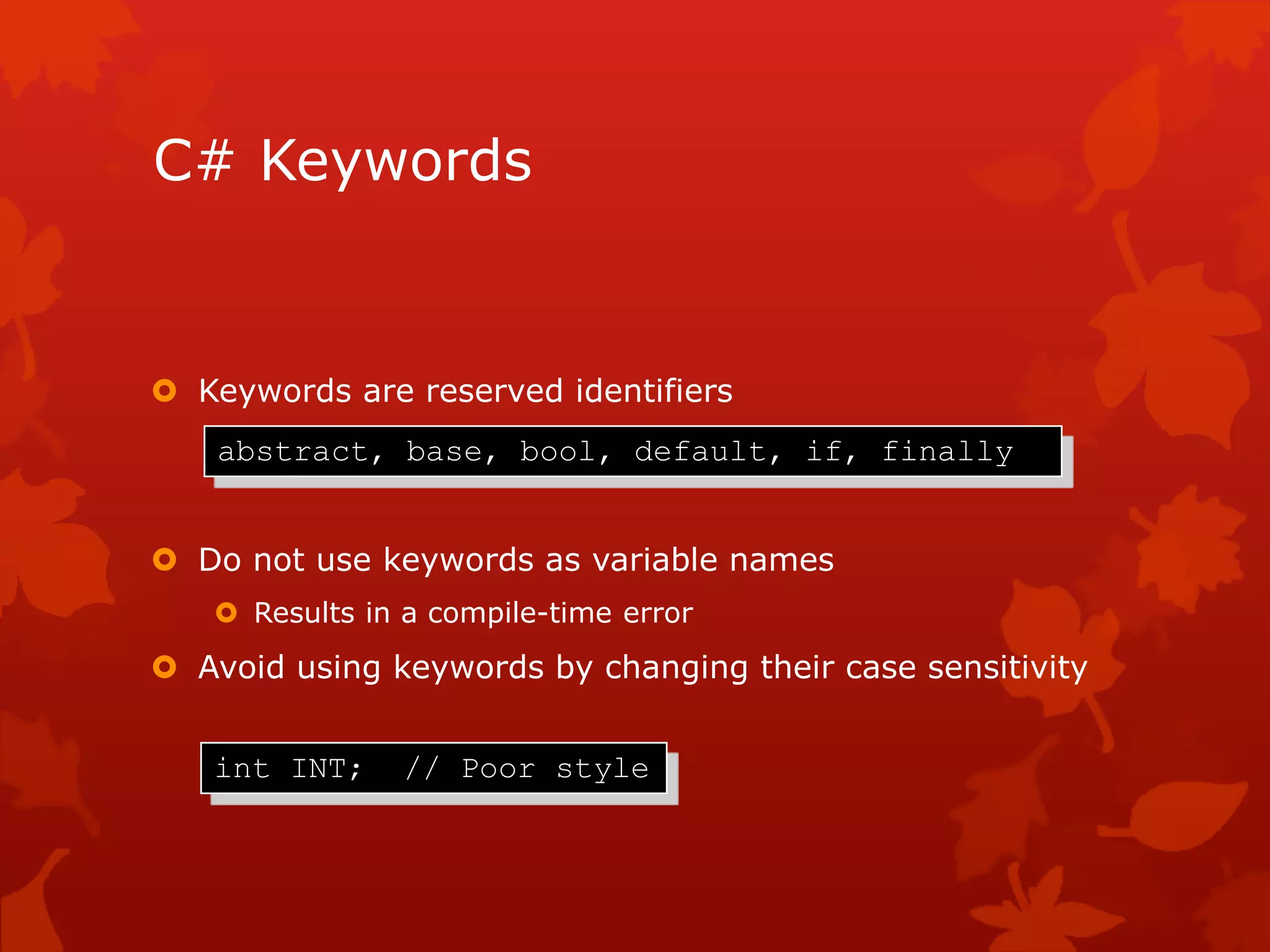 C# Keywords
 Keywords are reserved identifiers
 Do not use keywords as variable names
 Results in a compile-time error
 Avoid using keywords by changing their case sensitivity
abstract, base, bool, default, if, finally
int INT; // Poor style
 