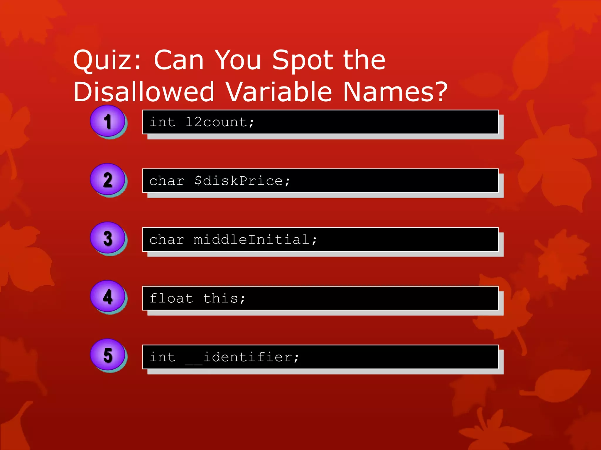 Quiz: Can You Spot the
Disallowed Variable Names?
char $diskPrice;
char middleInitial;
int 12count;
float this;
2
3
4
1
int __identifier;5
 