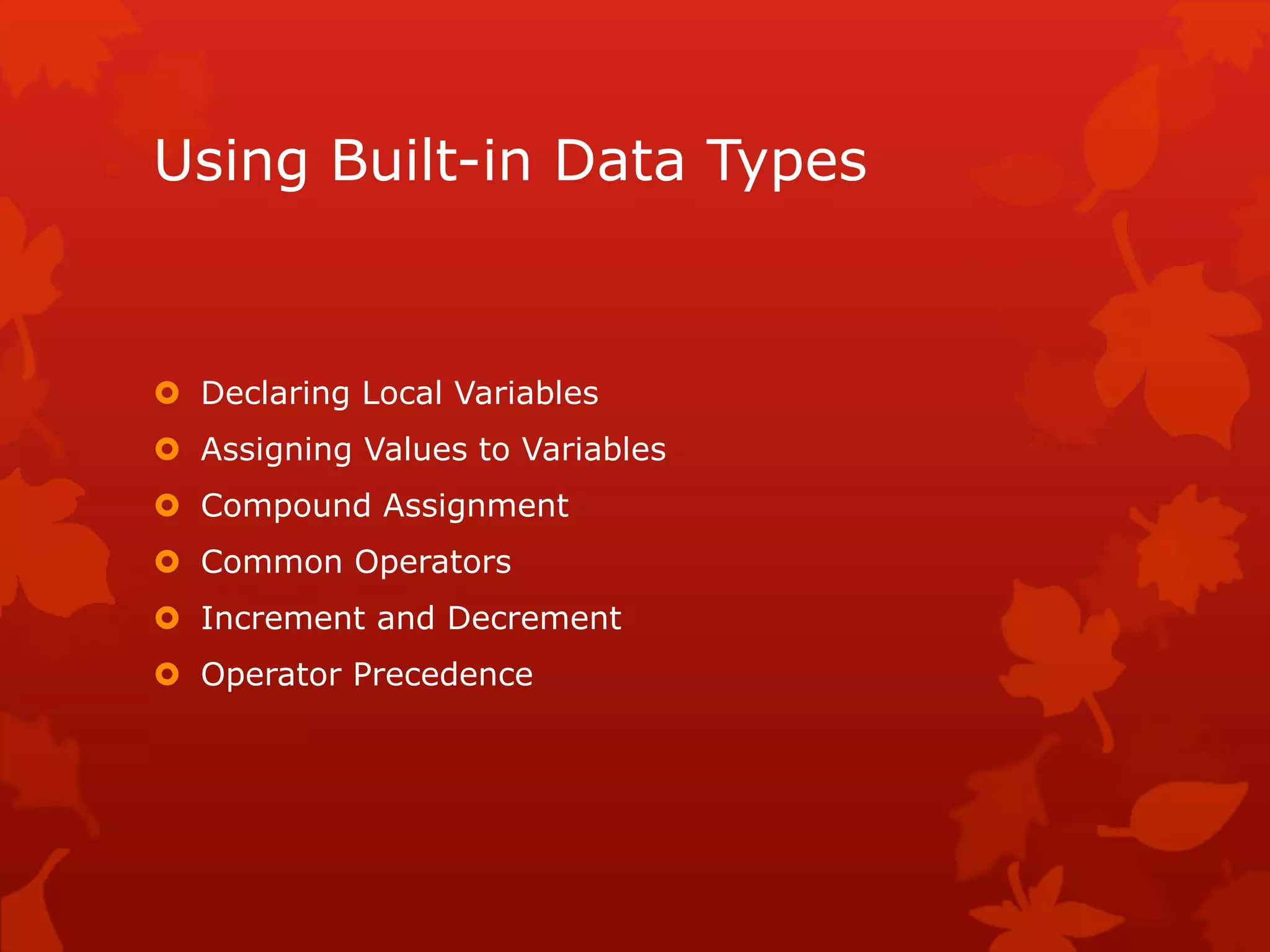 Using Built-in Data Types
 Declaring Local Variables
 Assigning Values to Variables
 Compound Assignment
 Common Operators
 Increment and Decrement
 Operator Precedence
 