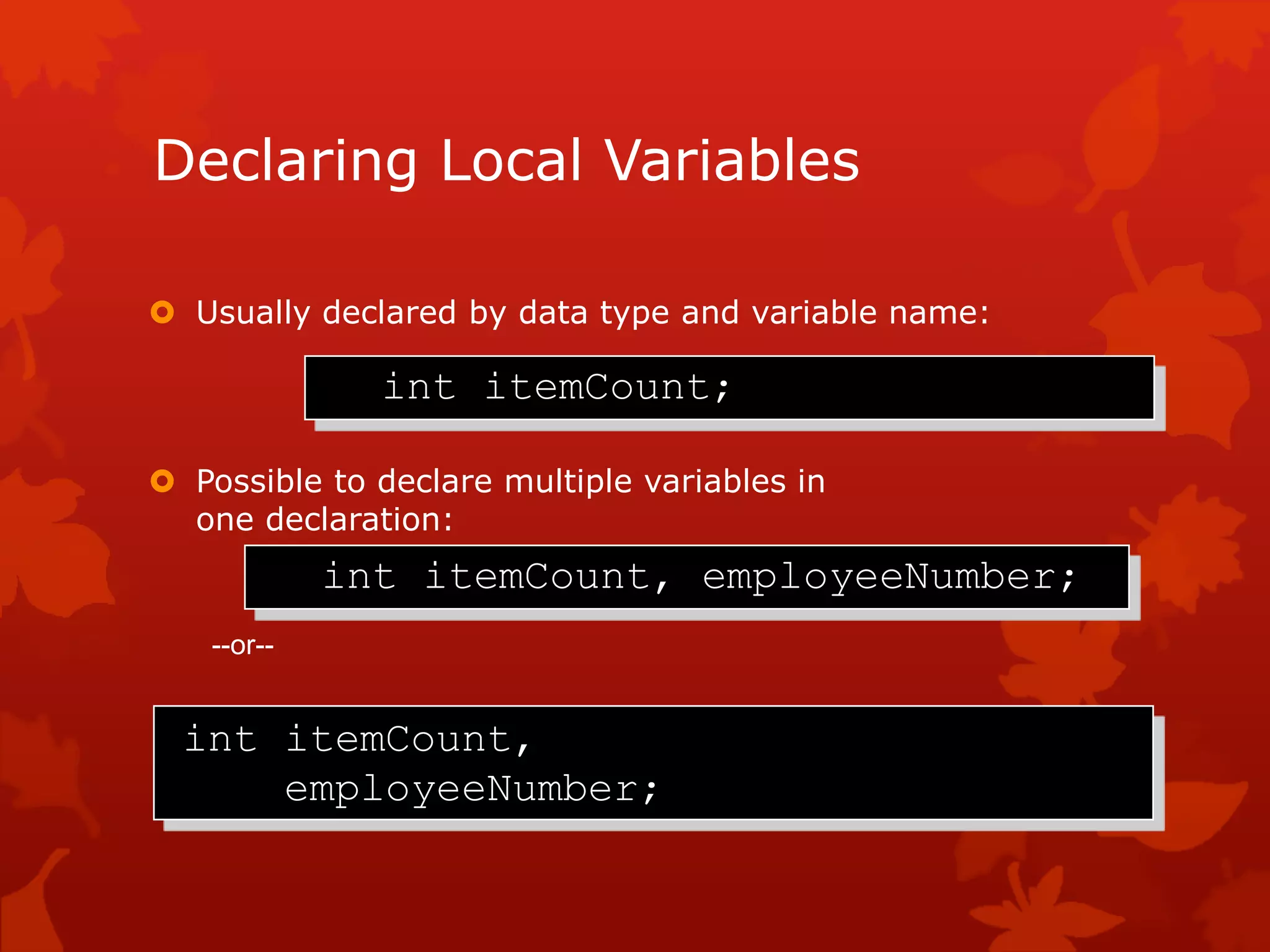Declaring Local Variables
 Usually declared by data type and variable name:
 Possible to declare multiple variables in
one declaration:
--or--
int itemCount;
int itemCount, employeeNumber;
int itemCount,
employeeNumber;
 