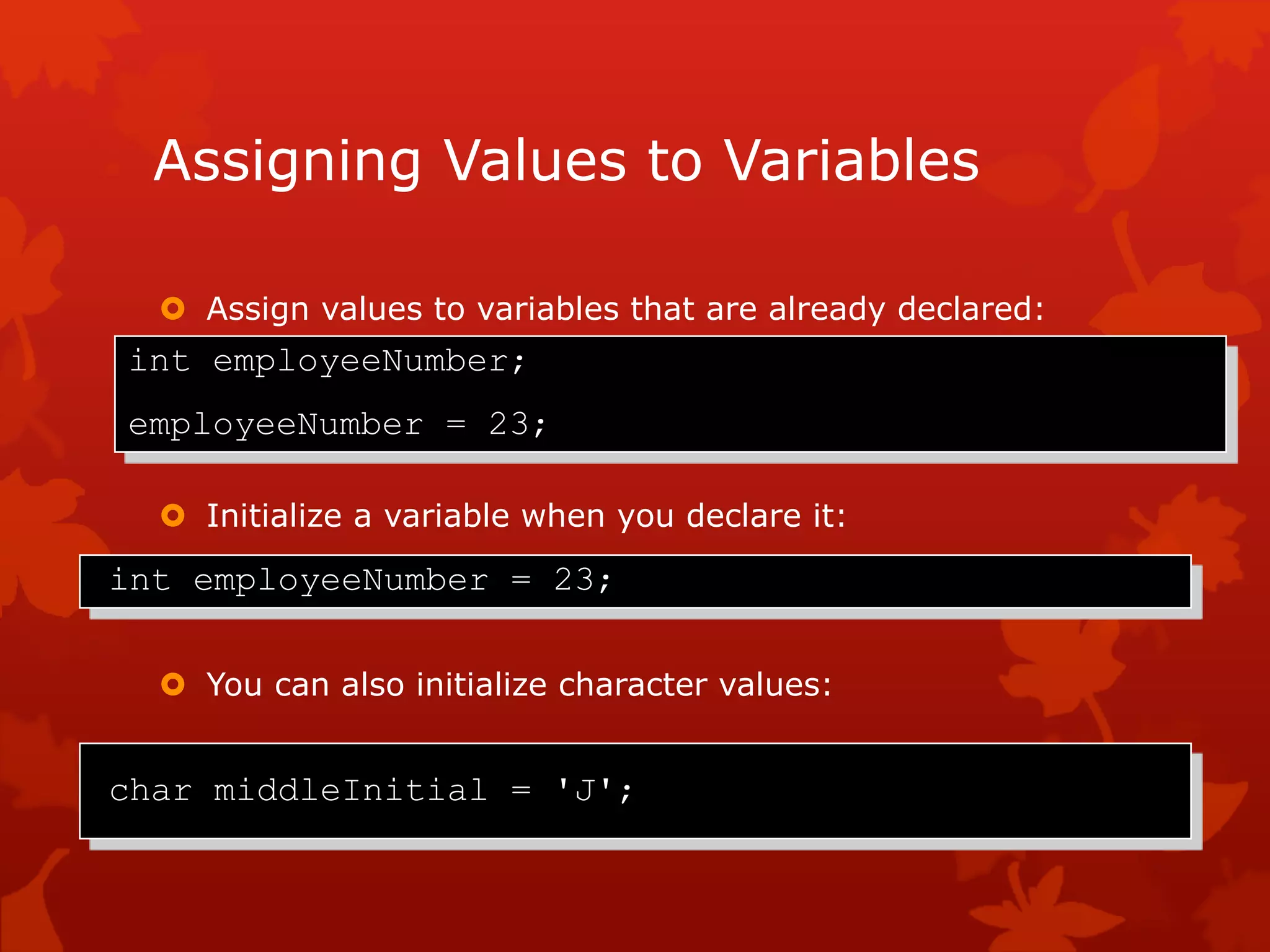 Assigning Values to Variables
 Assign values to variables that are already declared:
 Initialize a variable when you declare it:
 You can also initialize character values:
int employeeNumber;
employeeNumber = 23;
int employeeNumber = 23;
char middleInitial = 'J';
 