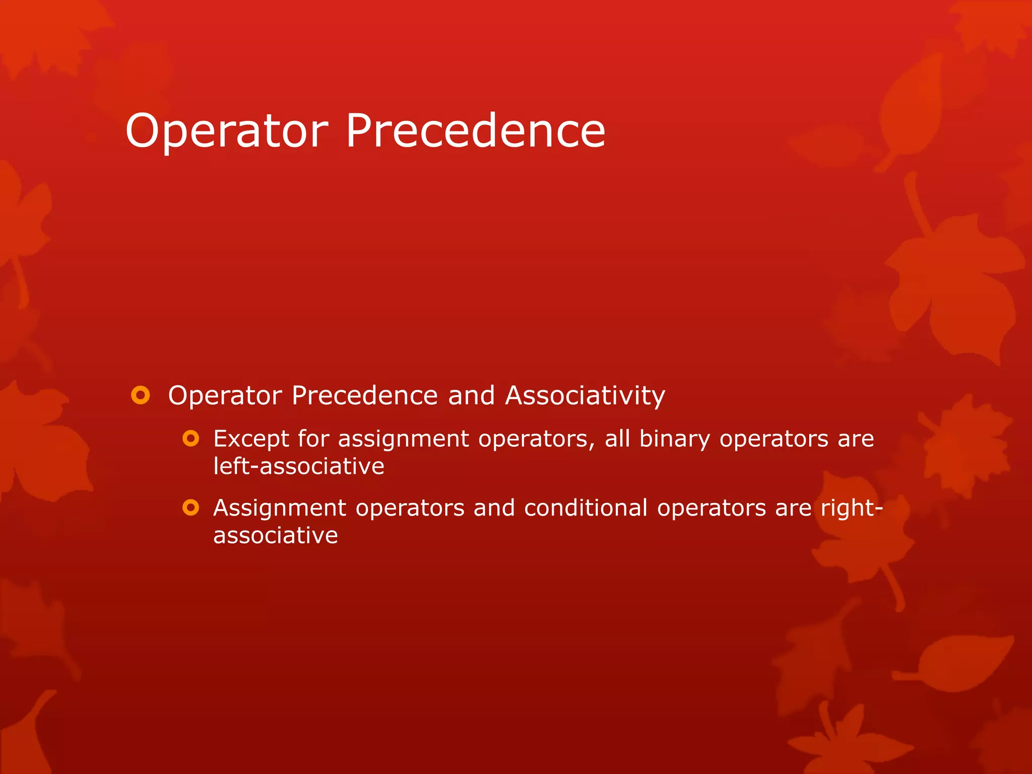 Operator Precedence
 Operator Precedence and Associativity
 Except for assignment operators, all binary operators are
left-associative
 Assignment operators and conditional operators are right-
associative
 