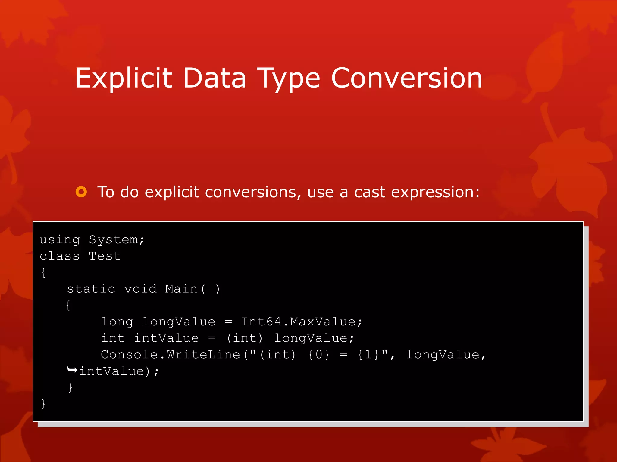 Explicit Data Type Conversion
 To do explicit conversions, use a cast expression:
using System;
class Test
{
static void Main( )
{
long longValue = Int64.MaxValue;
int intValue = (int) longValue;
Console.WriteLine("(int) {0} = {1}", longValue,
intValue);
}
}
 