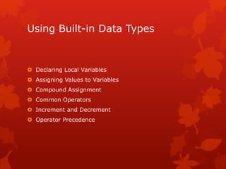 Using Built-in Data Types
 Declaring Local Variables
 Assigning Values to Variables
 Compound Assignment
 Common Operators
 Increment and Decrement
 Operator Precedence
 