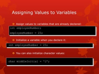 Assigning Values to Variables
 Assign values to variables that are already declared:
 Initialize a variable when you declare it:
 You can also initialize character values:
int employeeNumber;
employeeNumber = 23;
int employeeNumber = 23;
char middleInitial = 'J';
 
