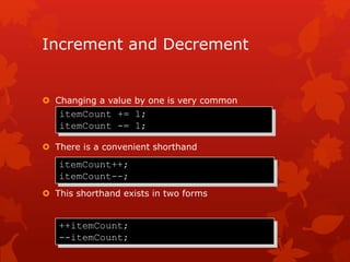 Increment and Decrement
 Changing a value by one is very common
 There is a convenient shorthand
 This shorthand exists in two forms
itemCount += 1;
itemCount -= 1;
itemCount++;
itemCount--;
++itemCount;
--itemCount;
 