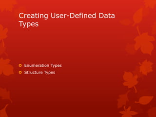 Creating User-Defined Data
Types
 Enumeration Types
 Structure Types
 