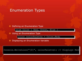 Enumeration Types
 Defining an Enumeration Type
 Using an Enumeration Type
 Displaying an Enumeration Variable
enum Color { Red, Green, Blue }
Color colorPalette = Color.Red;
Console.WriteLine(“{0}”, colorPalette); // Displays Red
 