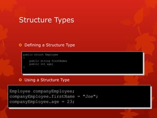 Structure Types
 Defining a Structure Type
 Using a Structure Type
Employee companyEmployee;
companyEmployee.firstName = "Joe";
companyEmployee.age = 23;
public struct Employee
{
public string firstName;
public int age;
}
 