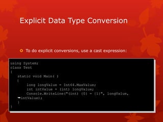 Explicit Data Type Conversion
 To do explicit conversions, use a cast expression:
using System;
class Test
{
static void Main( )
{
long longValue = Int64.MaxValue;
int intValue = (int) longValue;
Console.WriteLine("(int) {0} = {1}", longValue,
intValue);
}
}
 