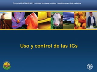 Proyecto FAO TCPRLA3211- Calidad vinculada al origen y tradiciones en América Latina
Uso y control de las IGs
 