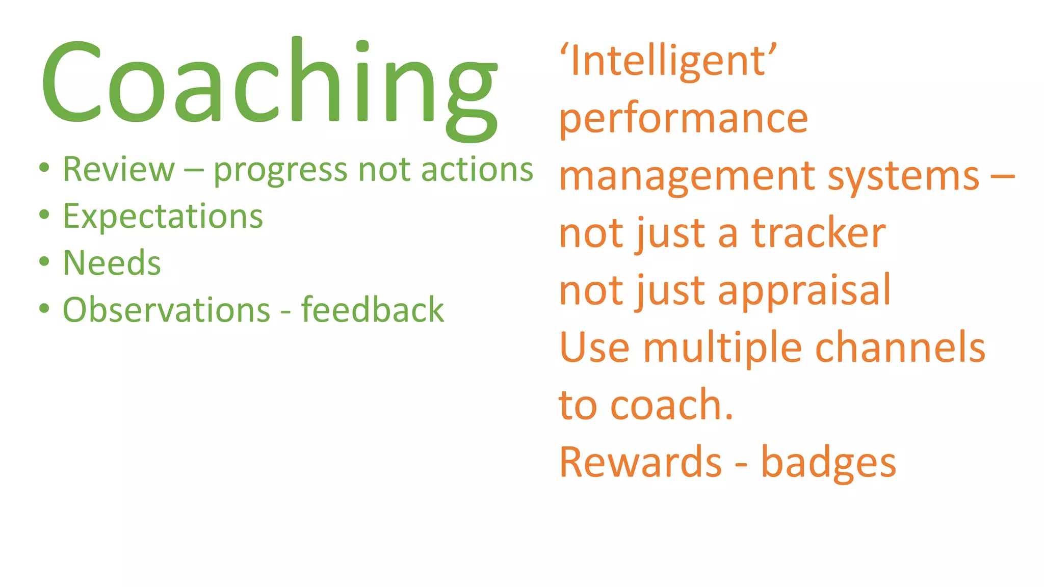 Coaching 
• Review – progress not actions 
• Expectations 
• Needs 
• Observations - feedback 
‘Intelligent’ 
performance 
management systems – 
not just a tracker 
not just appraisal 
Use multiple channels 
to coach. 
Rewards - badges 
 