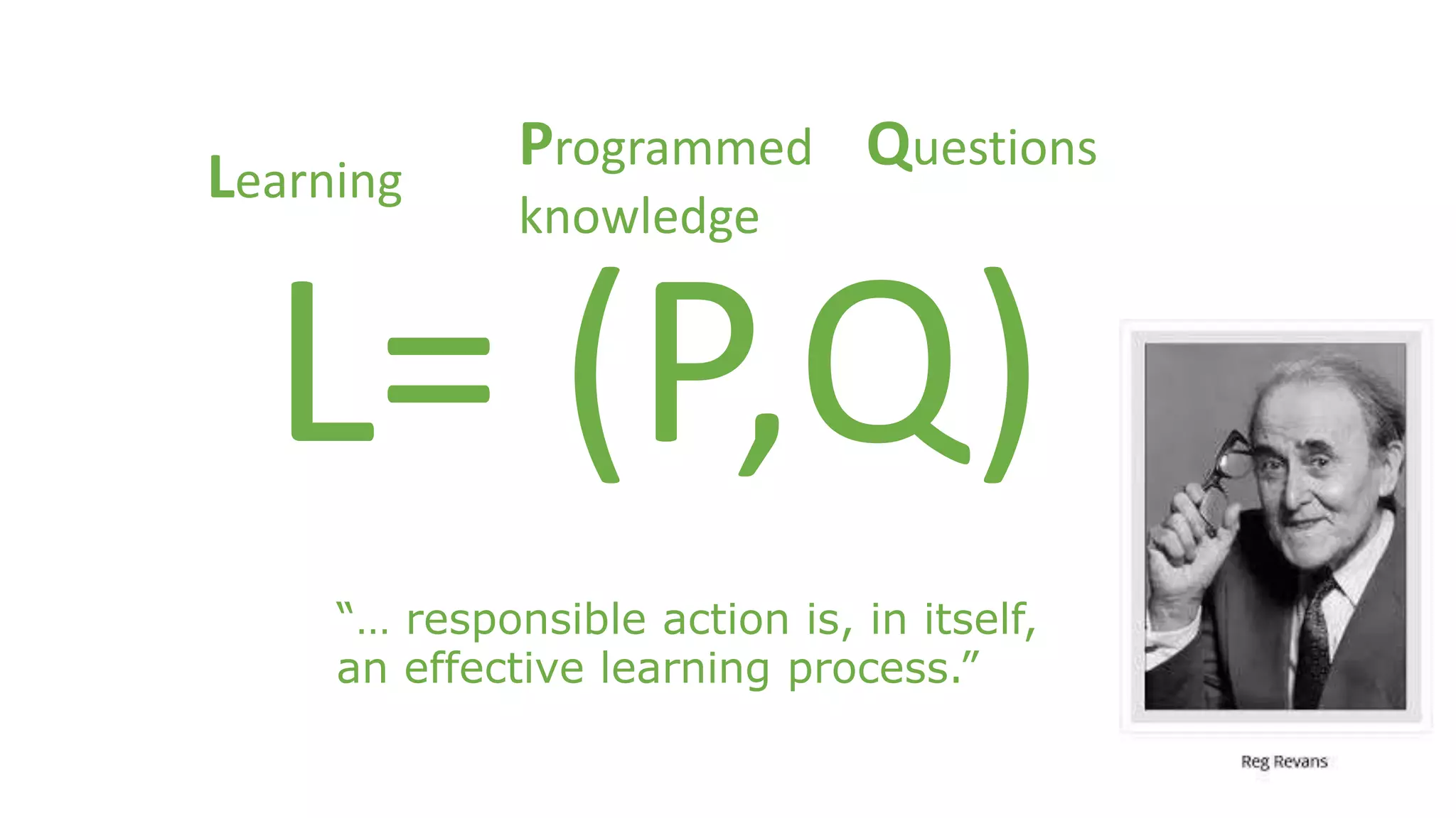 Learning 
Programmed 
knowledge 
Questions 
L= (P,Q) 
“… responsible action is, in itself, 
an effective learning process.” 
 