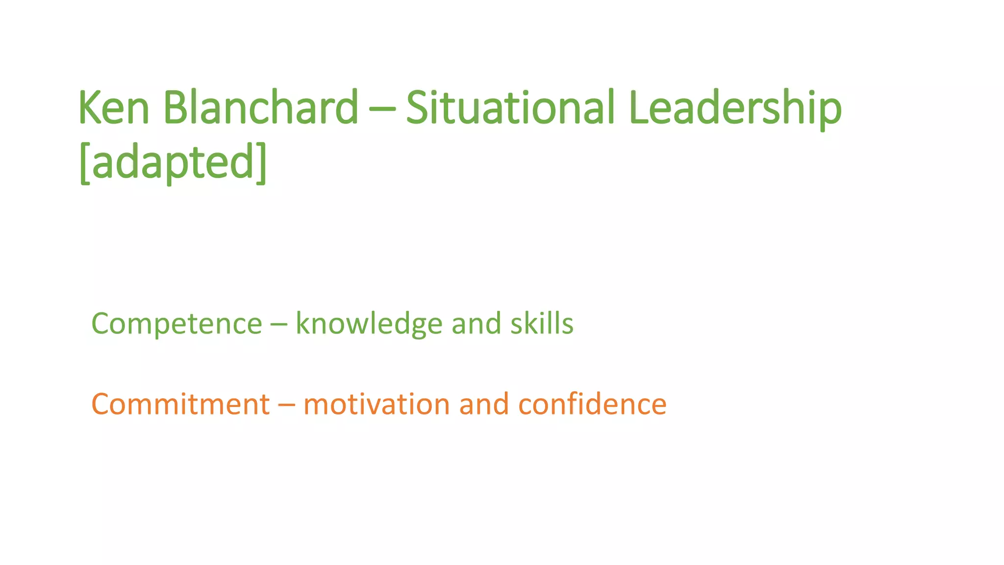 Ken Blanchard – Situational Leadership 
[adapted] 
Competence – knowledge and skills 
Commitment – motivation and confidence 
 