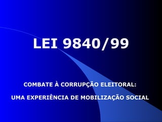 COMBATE À CORRUPÇÃO ELEITORAL:
UMA EXPERIÊNCIA DE MOBILIZAÇÃO SOCIAL
LEI 9840/99
 