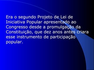 Era o segundo Projeto de Lei de
Iniciativa Popular apresentado ao
Congresso desde a promulgação da
Constituição, que dez anos antes criara
esse instrumento de participação
popular.
 