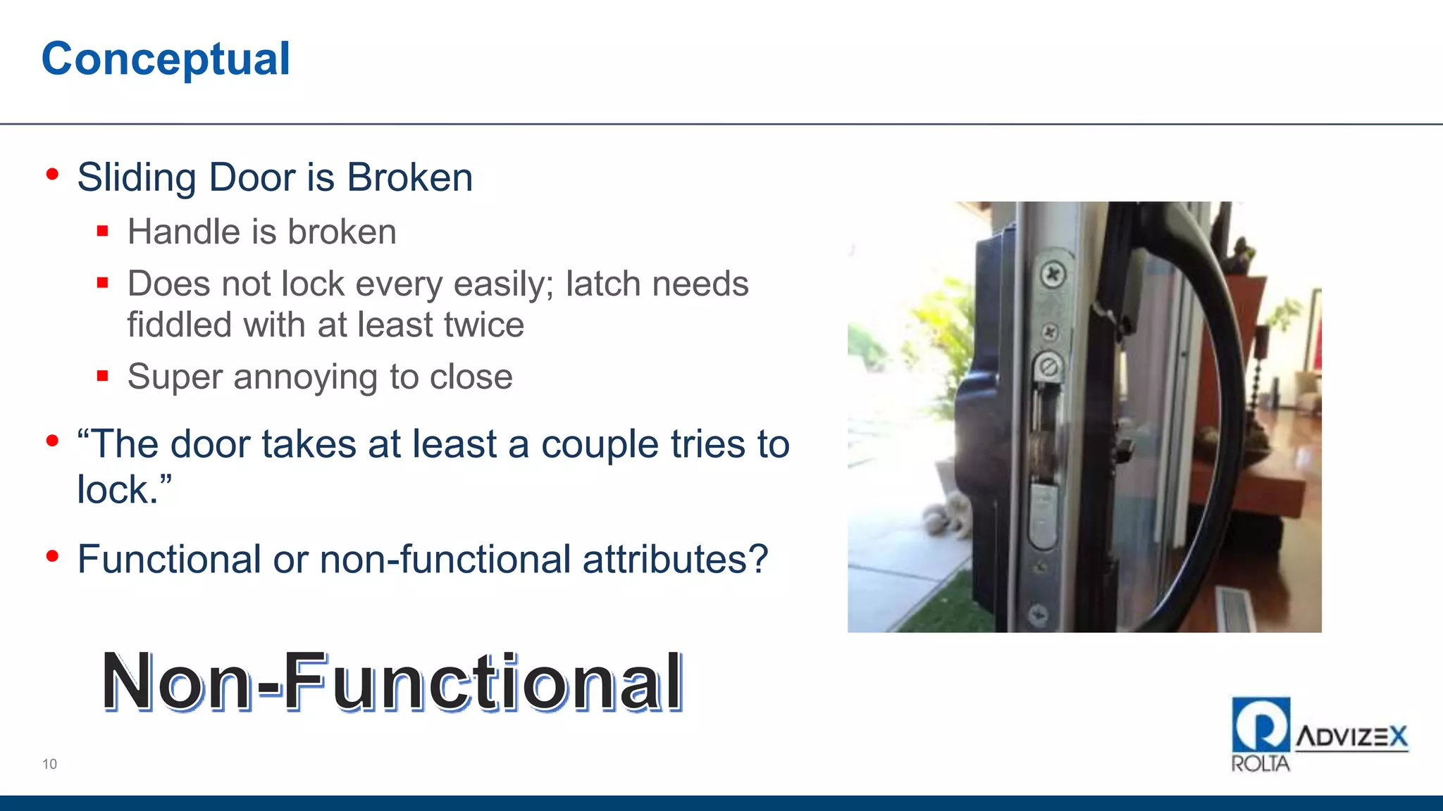 Conceptual
10
• Sliding Door is Broken
 Handle is broken
 Does not lock every easily; latch needs
fiddled with at least twice
 Super annoying to close
• “The door takes at least a couple tries to
lock.”
• Functional or non-functional attributes?
 