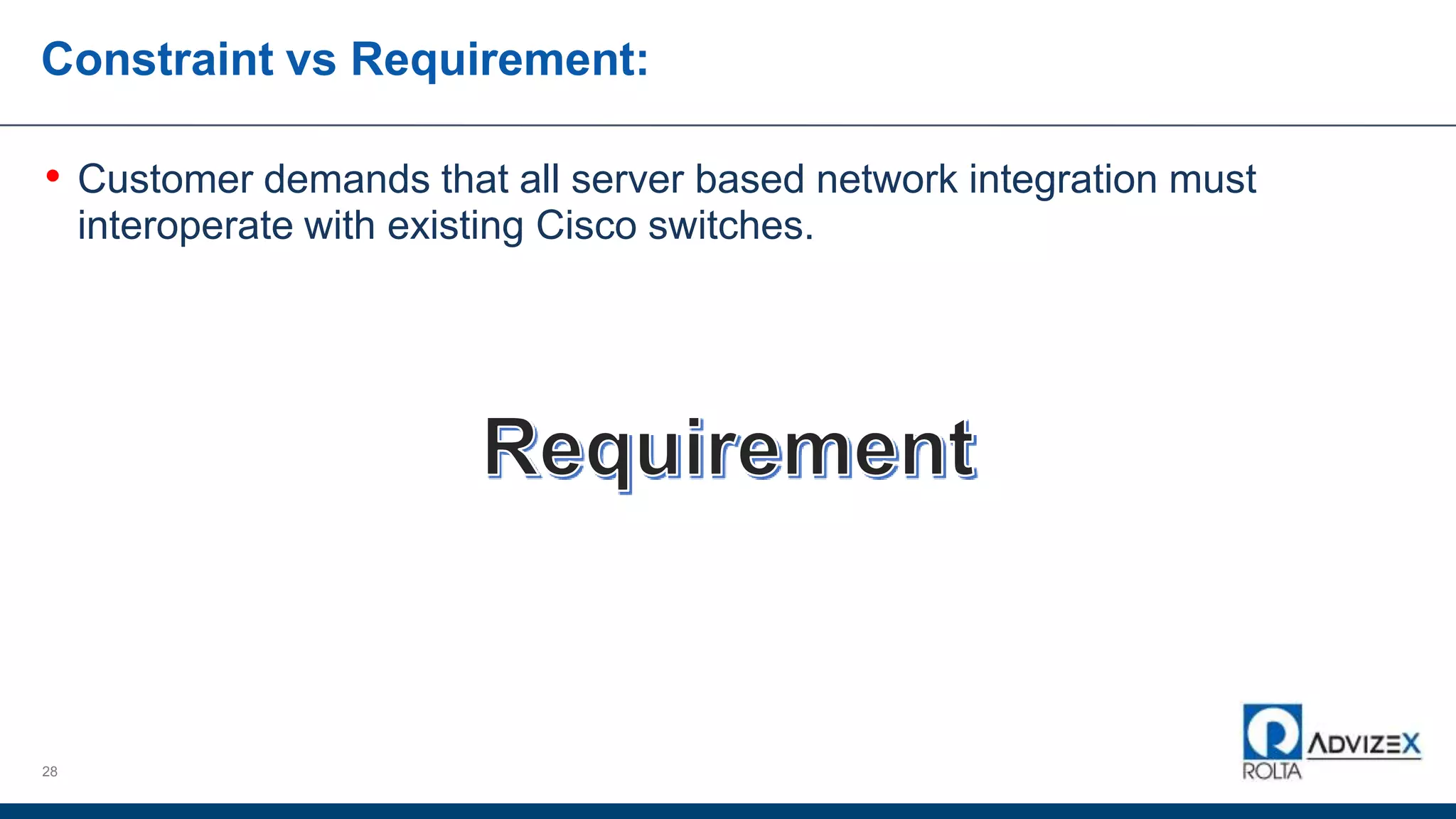Constraint vs Requirement:
• Customer demands that all server based network integration must
interoperate with existing Cisco switches.
28
 