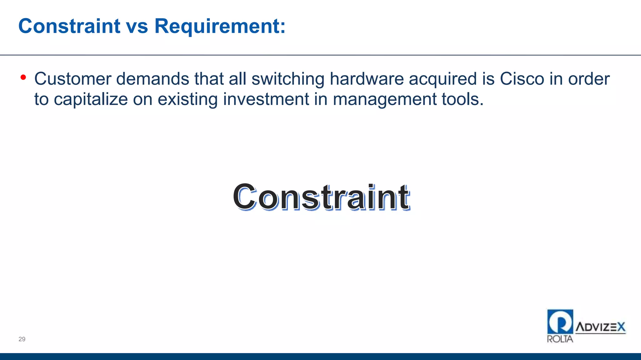 Constraint vs Requirement:
• Customer demands that all switching hardware acquired is Cisco in order
to capitalize on existing investment in management tools.
29
 
