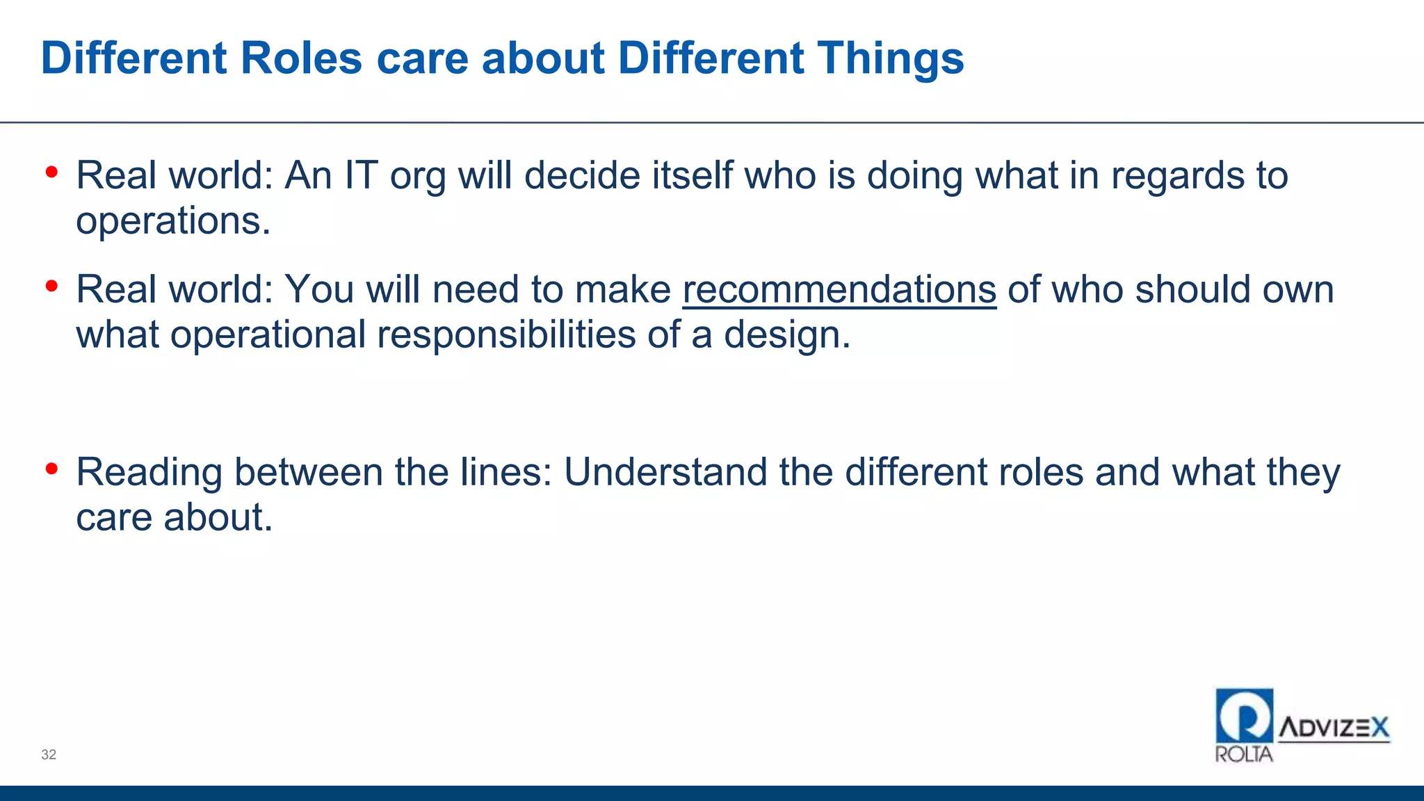 Different Roles care about Different Things
• Real world: An IT org will decide itself who is doing what in regards to
operations.
• Real world: You will need to make recommendations of who should own
what operational responsibilities of a design.
• Reading between the lines: Understand the different roles and what they
care about.
32
 